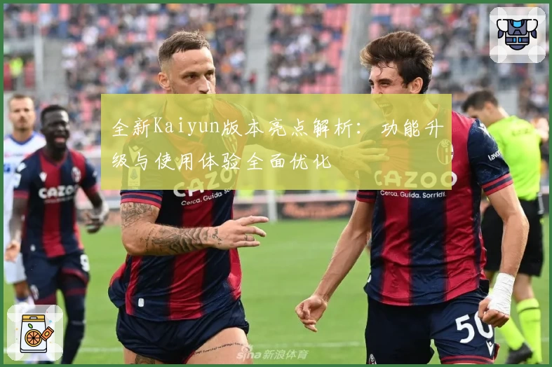全新Kaiyun版本亮点解析：功能升级与使用体验全面优化