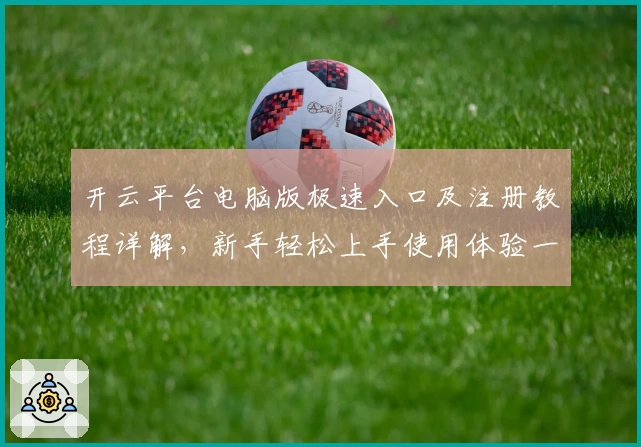 开云平台电脑版极速入口及注册教程详解,新手轻松上手使用体验一览