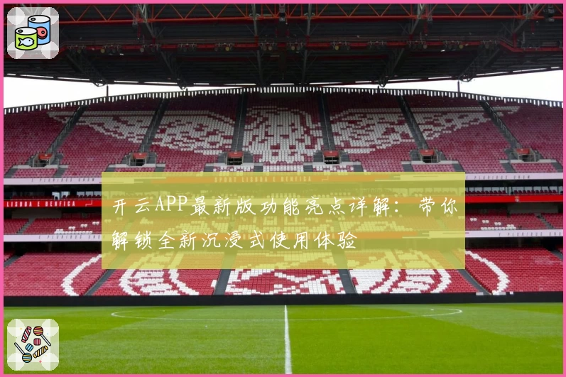 开云APP最新版功能亮点详解:带你解锁全新沉浸式使用体验