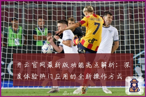 开云官网最新版功能亮点解析：深度体验热门应用的全新操作方式