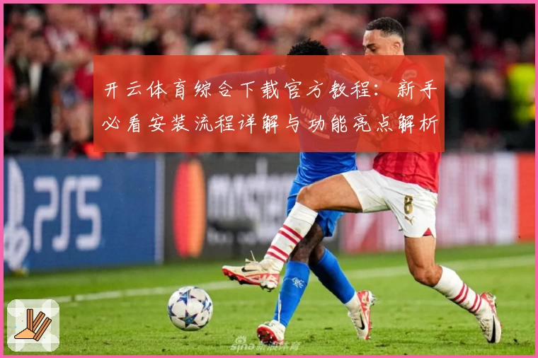 开云体育综合下载官方教程:新手必看安装流程详解与功能亮点解析