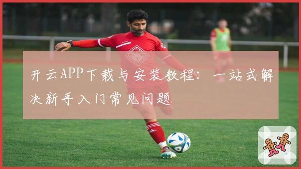 开云APP下载与安装教程：一站式解决新手入门常见问题