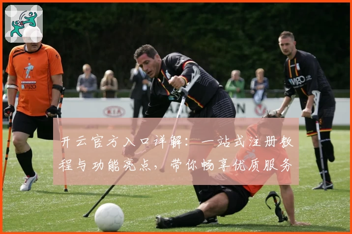 开云官方入口详解：一站式注册教程与功能亮点，带你畅享优质服务新体验