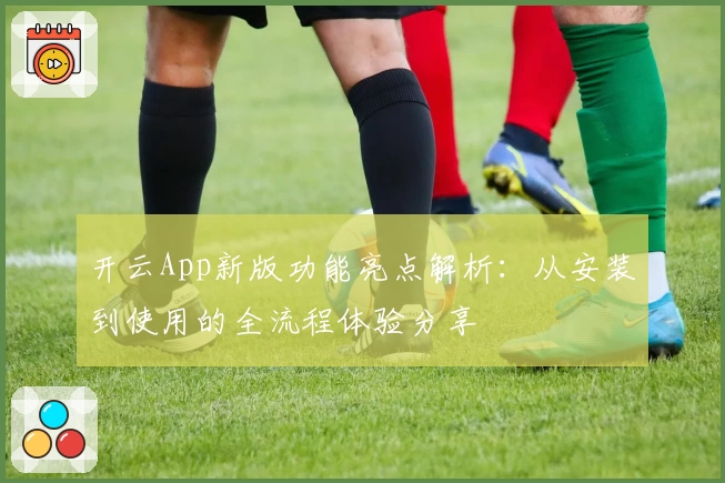 开云App新版功能亮点解析：从安装到使用的全流程体验分享