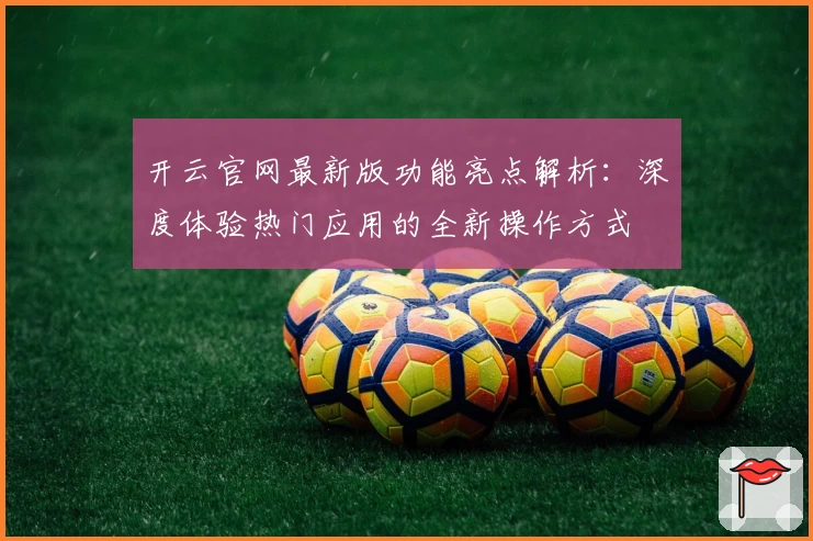 开云官网最新版功能亮点解析：深度体验热门应用的全新操作方式