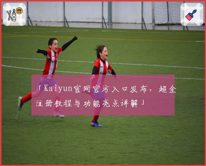 「Kaiyun官网官方入口发布，超全注册教程与功能亮点详解」