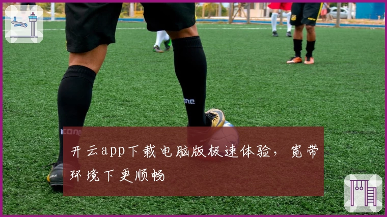 开云app下载电脑版极速体验，宽带环境下更顺畅