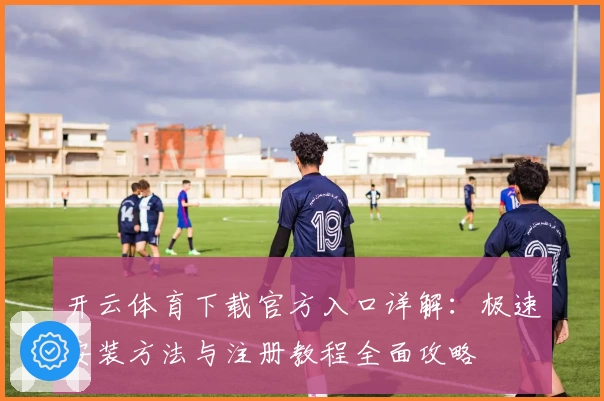 开云体育下载官方入口详解：极速安装方法与注册教程全面攻略
