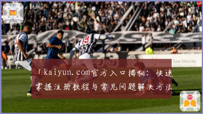 「kaiyun.com官方入口揭秘：快速掌握注册教程与常见问题解决方法」