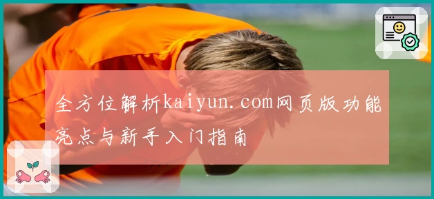 全方位解析kaiyun.com网页版功能亮点与新手入门指南
