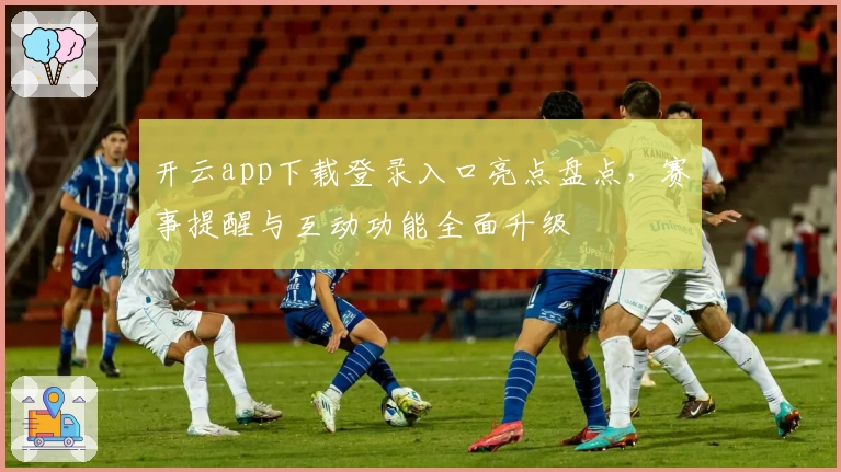 开云app下载登录入口亮点盘点，赛事提醒与互动功能全面升级