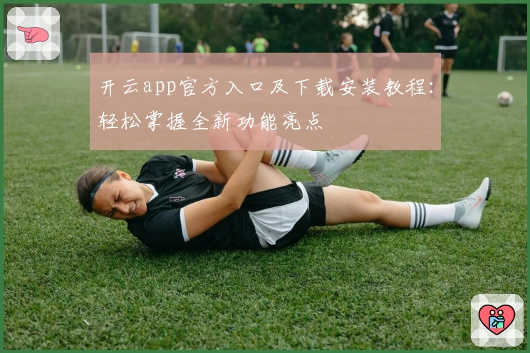 开云app官方入口及下载安装教程：轻松掌握全新功能亮点