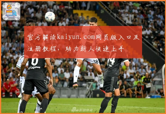 官方解读kaiyun.com网页版入口及注册教程,助力新人快速上手