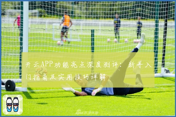 开云APP功能亮点深度测评:新手入门指南及实用技巧详解