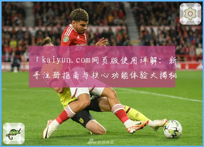 「kaiyun.com网页版使用详解：新手注册指南与核心功能体验大揭秘」