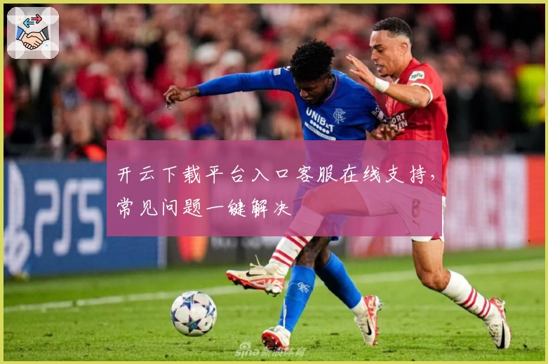 开云下载平台入口客服在线支持，常见问题一键解决