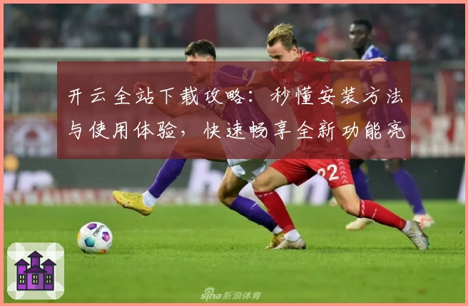 开云全站下载攻略:秒懂安装方法与使用体验,快速畅享全新功能亮点