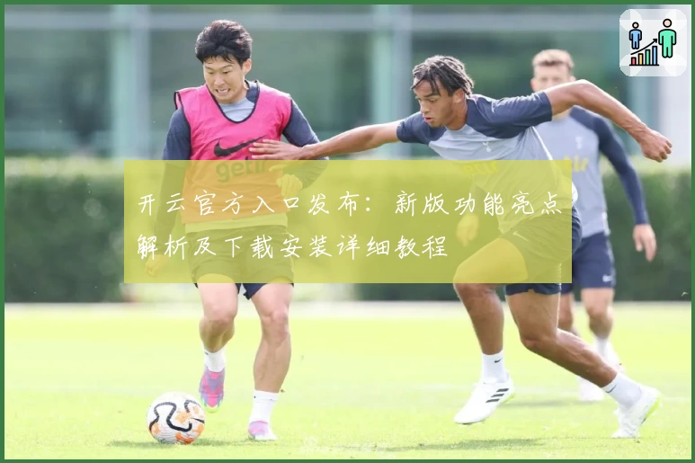 开云官方入口发布：新版功能亮点解析及下载安装详细教程