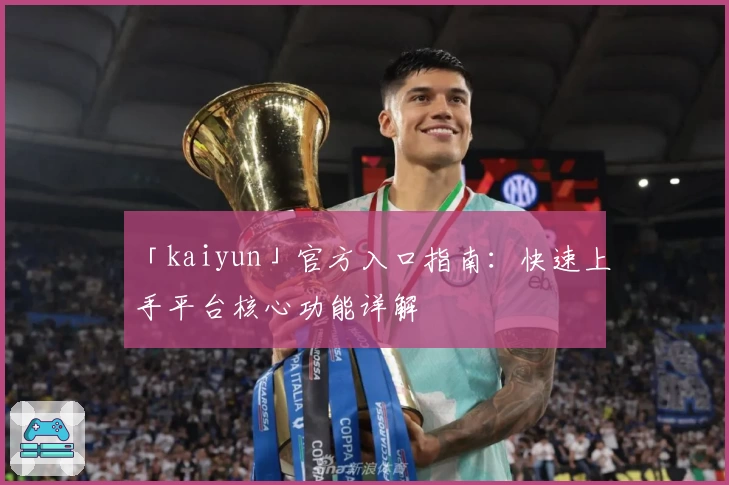「kaiyun」官方入口指南:快速上手平台核心功能详解
