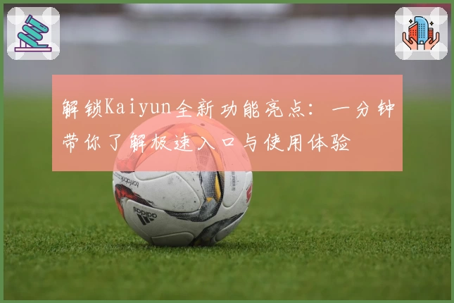 解锁Kaiyun全新功能亮点：一分钟带你了解极速入口与使用体验