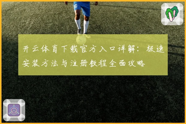 开云体育下载官方入口详解：极速安装方法与注册教程全面攻略