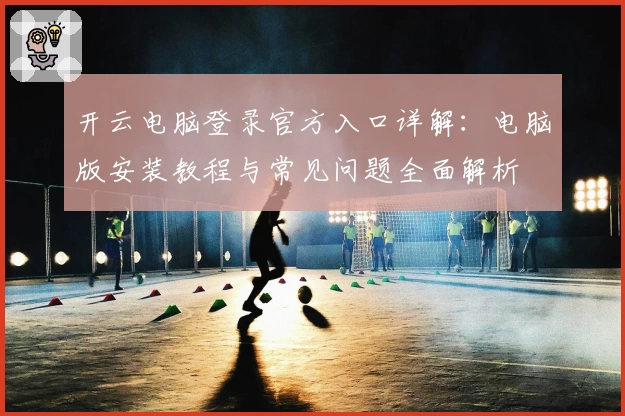 开云电脑登录官方入口详解：电脑版安装教程与常见问题全面解析