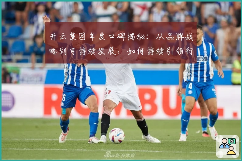 开云集团年度口碑揭秘：从品牌战略到可持续发展，如何持续引领行业潮流