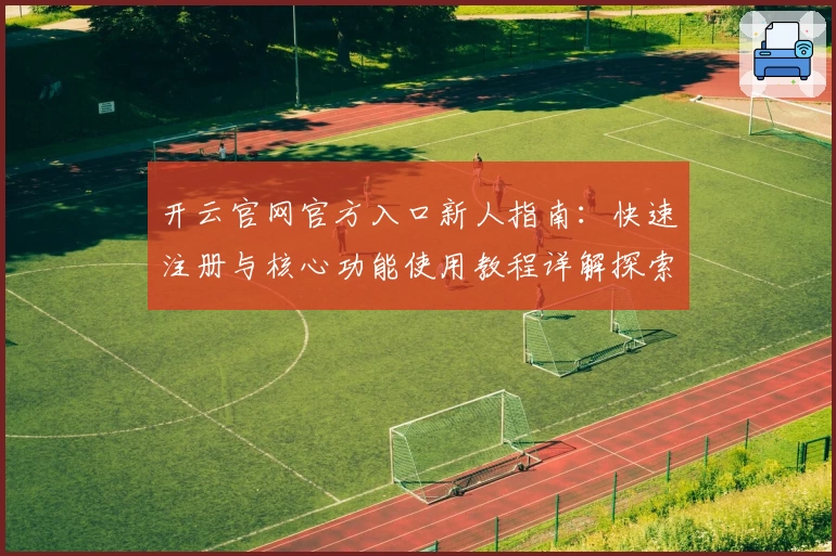 开云官网官方入口新人指南：快速注册与核心功能使用教程详解探索