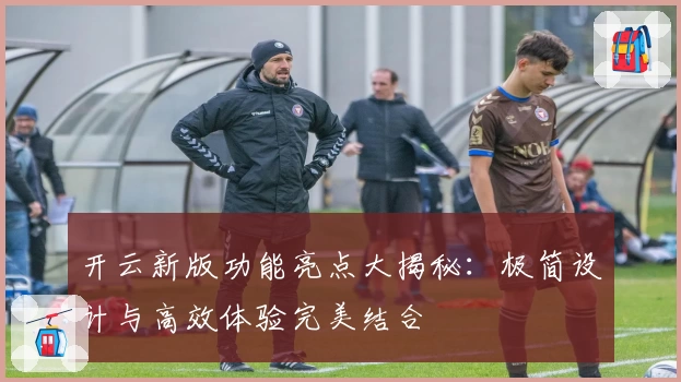 开云新版功能亮点大揭秘：极简设计与高效体验完美结合