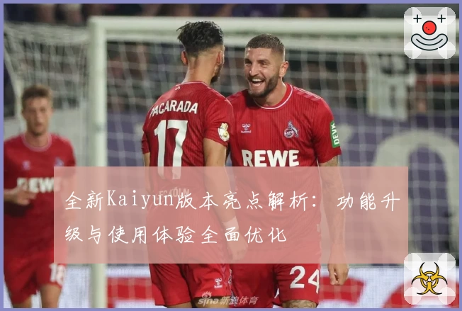 全新Kaiyun版本亮点解析:功能升级与使用体验全面优化
