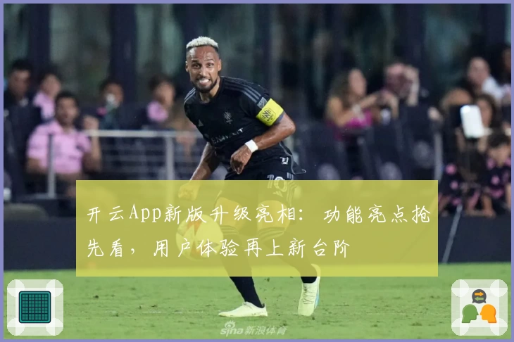 开云App新版升级亮相：功能亮点抢先看，用户体验再上新台阶