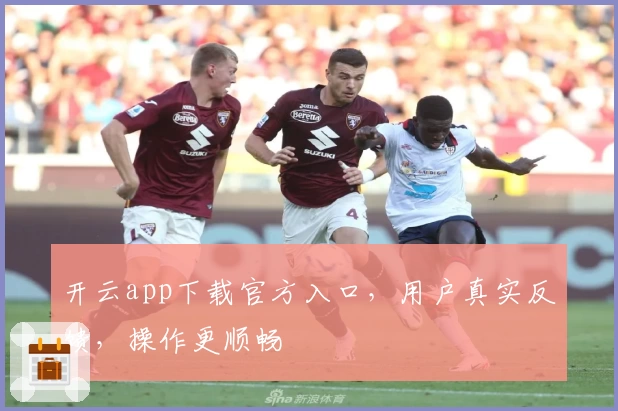 开云app下载官方入口，用户真实反馈，操作更顺畅