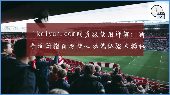 「kaiyun.com网页版使用详解：新手注册指南与核心功能体验大揭秘」
