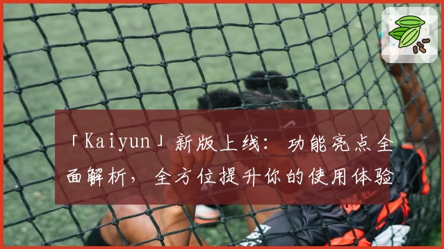 「Kaiyun」新版上线：功能亮点全面解析，全方位提升你的使用体验