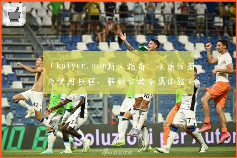「kaiyun.com新人指南：快速注册与使用教程，解锁你的专属体验」
