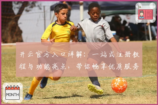 开云官方入口详解：一站式注册教程与功能亮点，带你畅享优质服务新体验