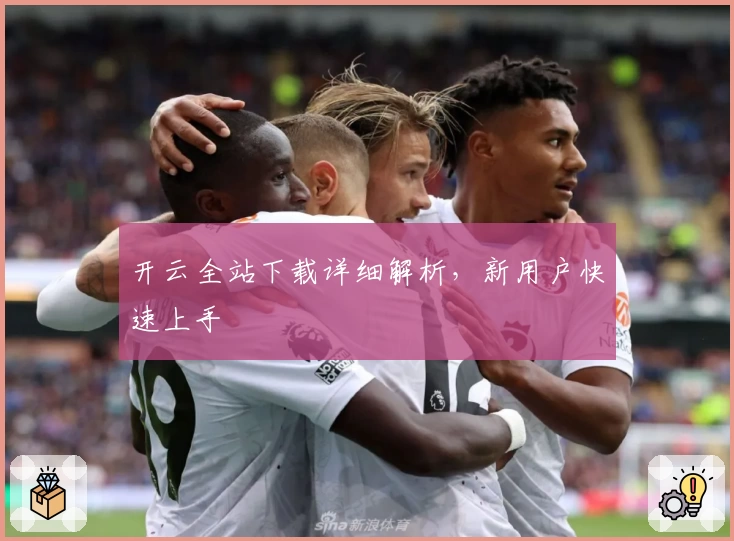 开云全站下载详细解析，新用户快速上手