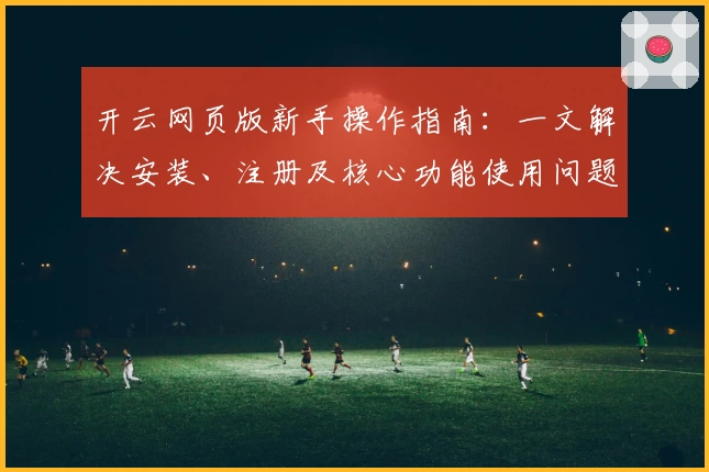开云网页版新手操作指南：一文解决安装、注册及核心功能使用问题