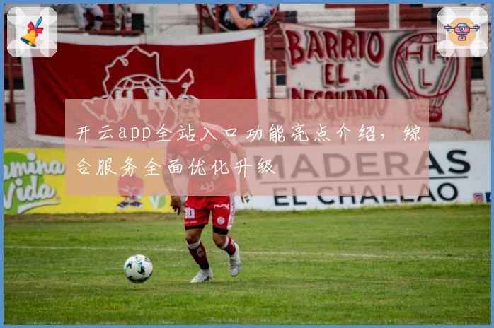 开云app全站入口功能亮点介绍，综合服务全面优化升级