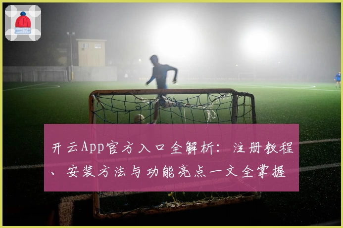 开云App官方入口全解析:注册教程、安装方法与功能亮点一文全掌握