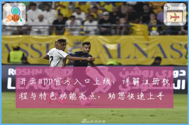 开云app官方入口上线，详解注册教程与特色功能亮点，助您快速上手新体验