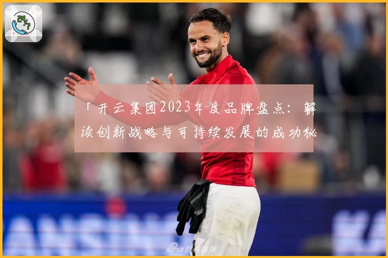 「开云集团2023年度品牌盘点：解读创新战略与可持续发展的成功秘诀」