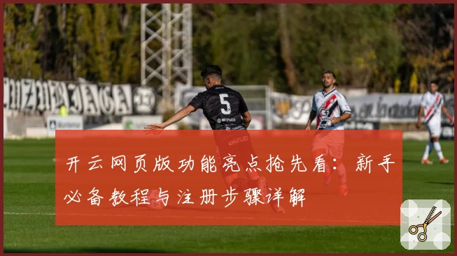 开云网页版功能亮点抢先看:新手必备教程与注册步骤详解