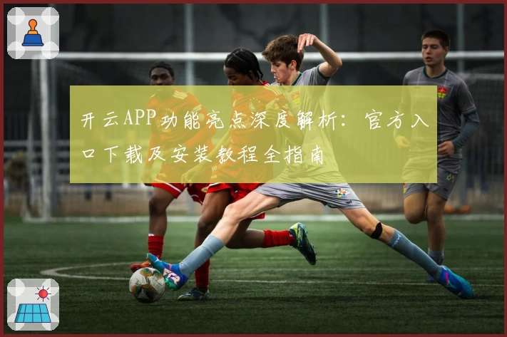 开云APP功能亮点深度解析：官方入口下载及安装教程全指南