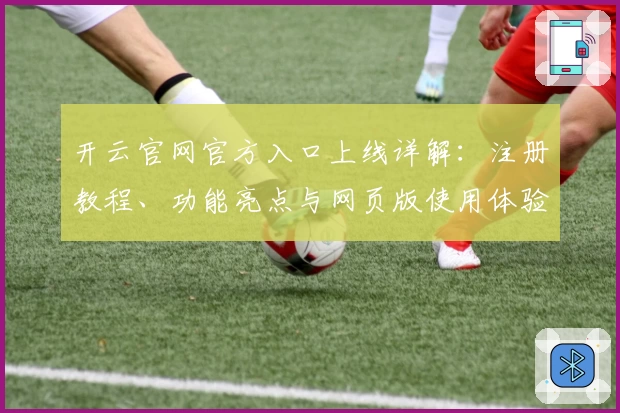 开云官网官方入口上线详解：注册教程、功能亮点与网页版使用体验全盘解析