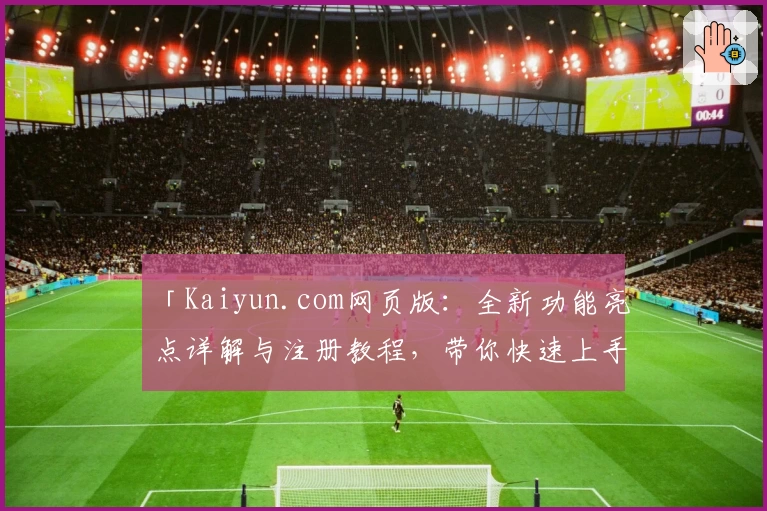 「Kaiyun.com网页版:全新功能亮点详解与注册教程,带你快速上手体验」