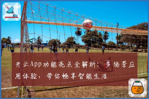 开云App功能亮点全解析：多场景应用体验，带你畅享智能生活