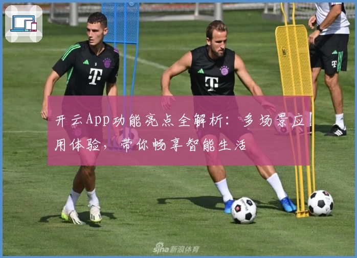 开云App功能亮点全解析:多场景应用体验,带你畅享智能生活