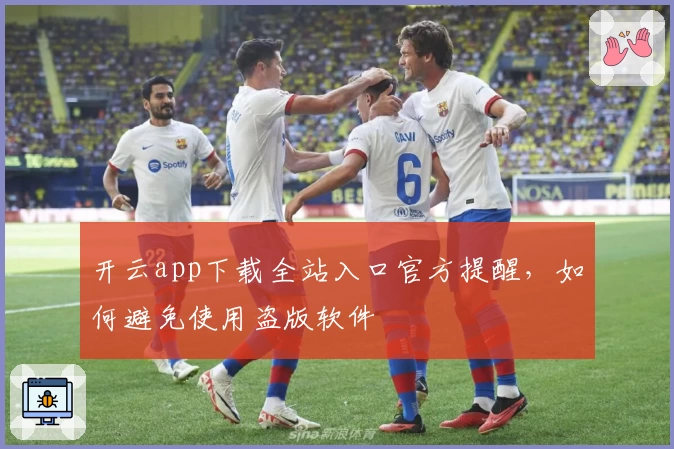 开云app下载全站入口官方提醒，如何避免使用盗版软件