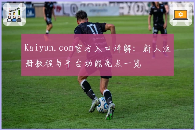 Kaiyun.com官方入口详解：新人注册教程与平台功能亮点一览